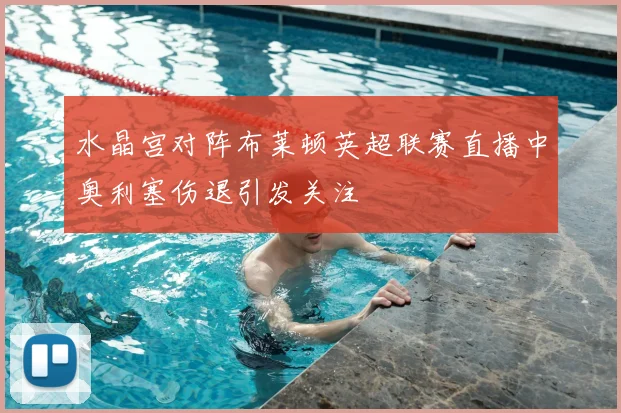 水晶宫对阵布莱顿英超联赛直播中奥利塞伤退引发关注