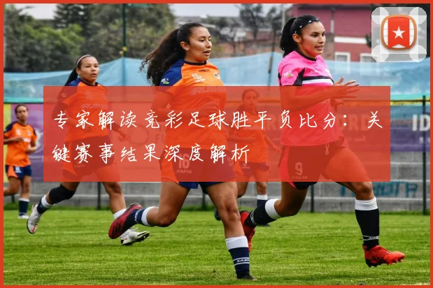 专家解读竞彩足球胜平负比分:关键赛事结果深度解析