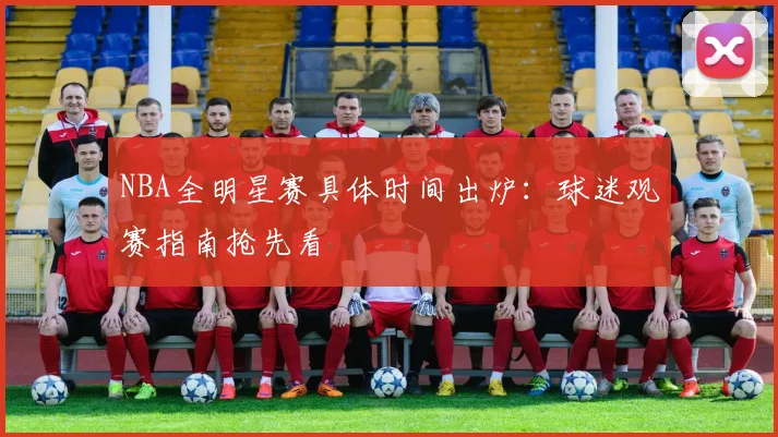 NBA全明星赛具体时间出炉：球迷观赛指南抢先看