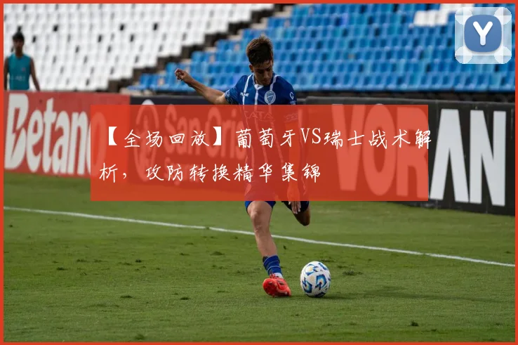 【全场回放】葡萄牙VS瑞士战术解析，攻防转换精华集锦