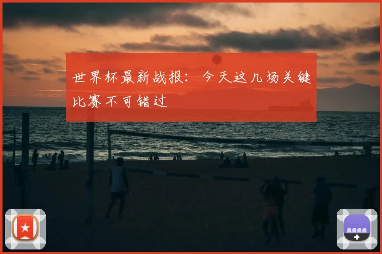 世界杯最新战报：今天这几场关键比赛不可错过