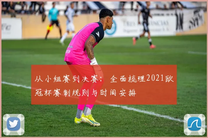 从小组赛到决赛：全面梳理2021欧冠杯赛制规则与时间安排