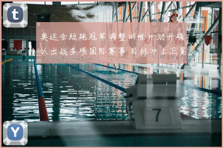 奥运会短跑冠军调整训练计划并确认出战多项国际赛事 目标冲击卫冕