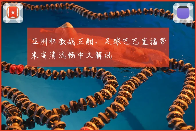亚洲杯激战正酣，足球巴巴直播带来高清流畅中文解说