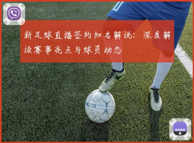 新足球直播签约知名解说：深度解读赛事亮点与球员动态