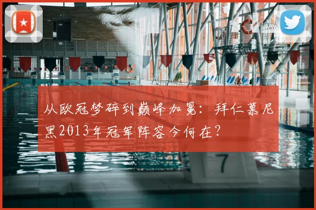 从欧冠梦碎到巅峰加冕：拜仁慕尼黑2013年冠军阵容今何在？