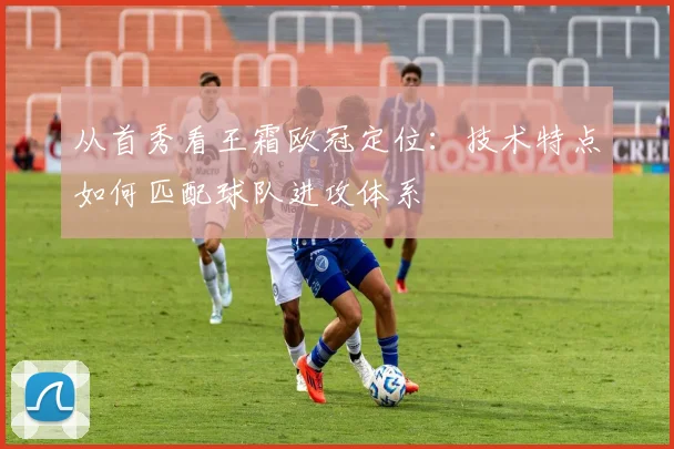 从首秀看王霜欧冠定位：技术特点如何匹配球队进攻体系
