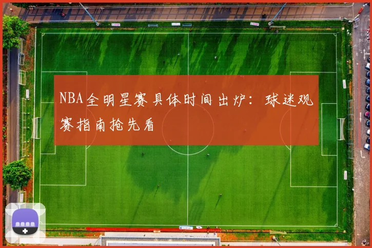 NBA全明星赛具体时间出炉：球迷观赛指南抢先看