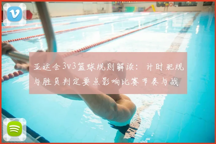 亚运会3v3篮球规则解读：计时犯规与胜负判定要点影响比赛节奏与战术选择