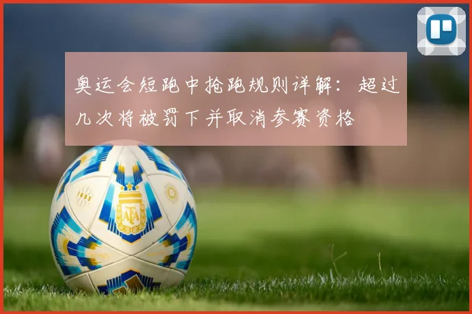 奥运会短跑中抢跑规则详解：超过几次将被罚下并取消参赛资格