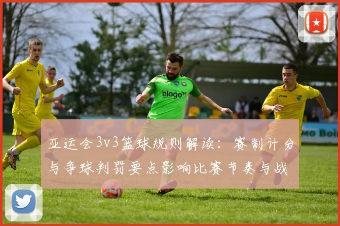 亚运会3v3篮球规则解读：赛制计分与争球判罚要点影响比赛节奏与战术执行