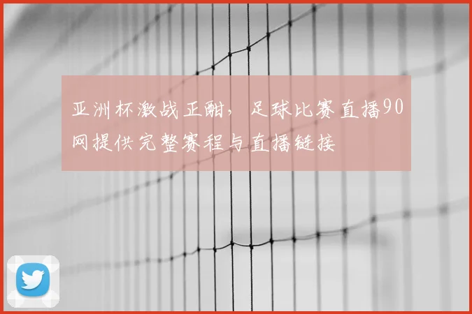 亚洲杯激战正酣，足球比赛直播90网提供完整赛程与直播链接