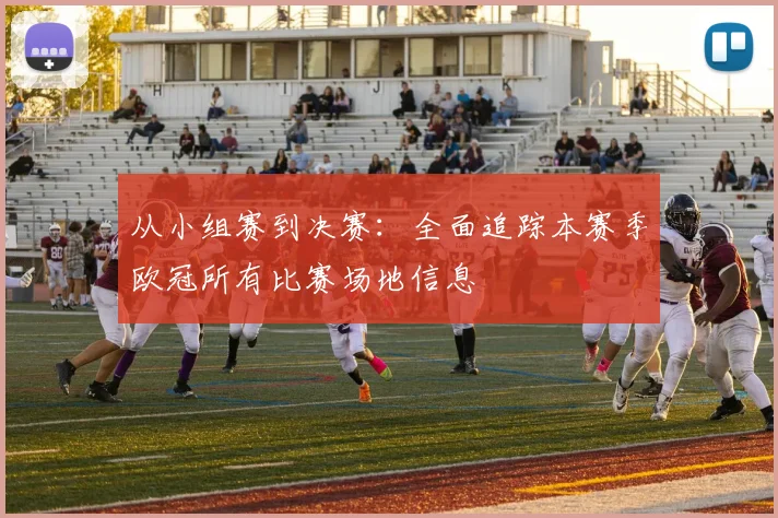 从小组赛到决赛：全面追踪本赛季欧冠所有比赛场地信息