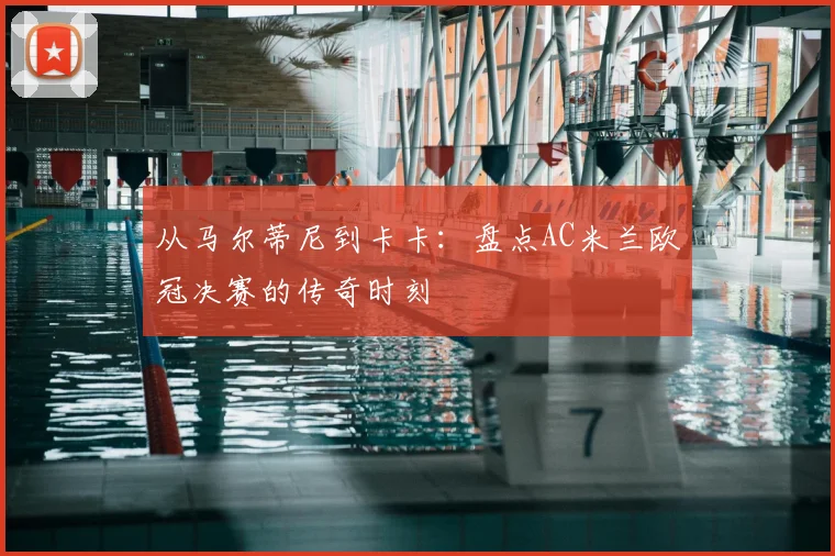 从马尔蒂尼到卡卡：盘点AC米兰欧冠决赛的传奇时刻