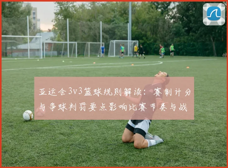 亚运会3v3篮球规则解读：赛制计分与争球判罚要点影响比赛节奏与战术执行