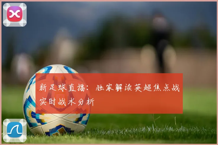 新足球直播：独家解读英超焦点战实时战术分析