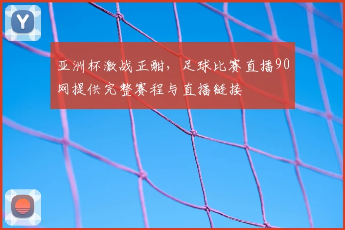 亚洲杯激战正酣，足球比赛直播90网提供完整赛程与直播链接