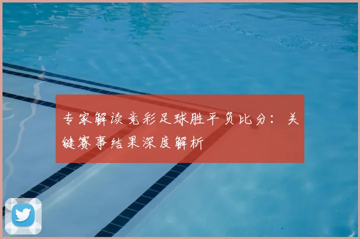 专家解读竞彩足球胜平负比分：关键赛事结果深度解析