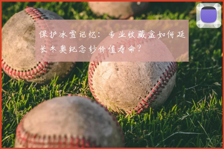 保护冰雪记忆：专业收藏盒如何延长冬奥纪念钞价值寿命？