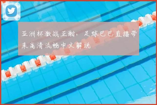 亚洲杯激战正酣，足球巴巴直播带来高清流畅中文解说