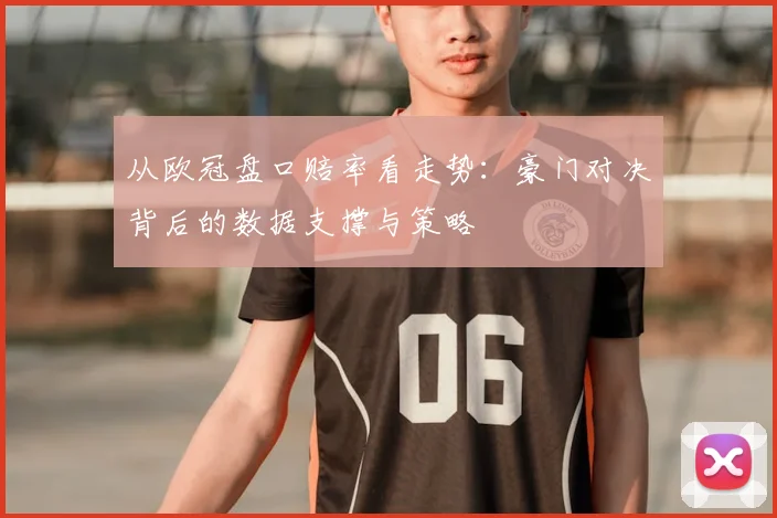 从欧冠盘口赔率看走势：豪门对决背后的数据支撑与策略