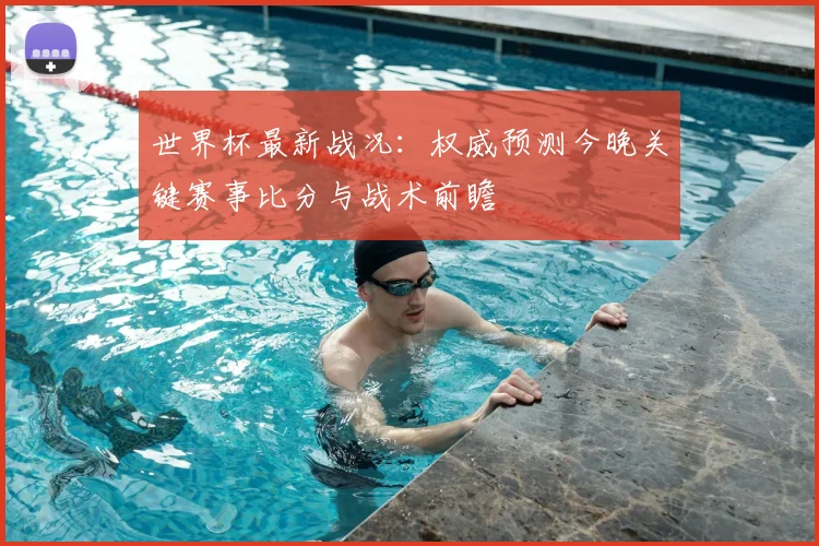 世界杯最新战况：权威预测今晚关键赛事比分与战术前瞻